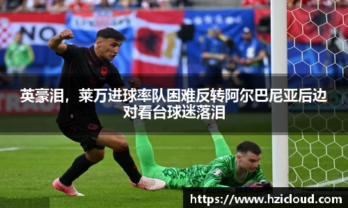 英豪泪，莱万进球率队困难反转阿尔巴尼亚后边对看台球迷落泪