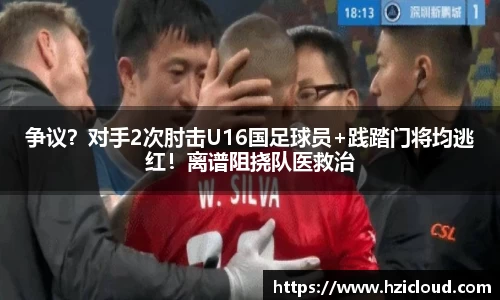 争议？对手2次肘击U16国足球员+践踏门将均逃红！离谱阻挠队医救治