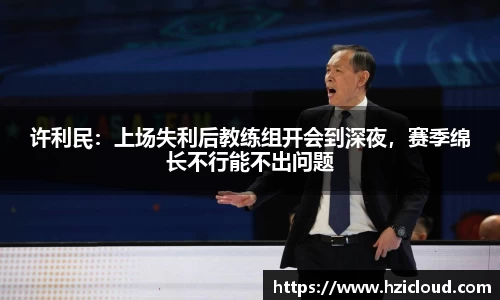 许利民：上场失利后教练组开会到深夜，赛季绵长不行能不出问题